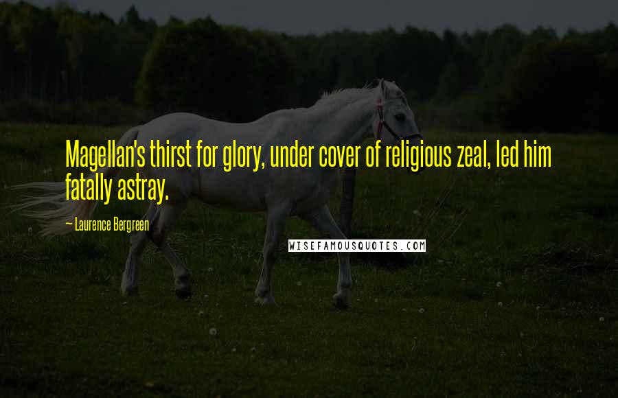 Laurence Bergreen Quotes: Magellan's thirst for glory, under cover of religious zeal, led him fatally astray.
