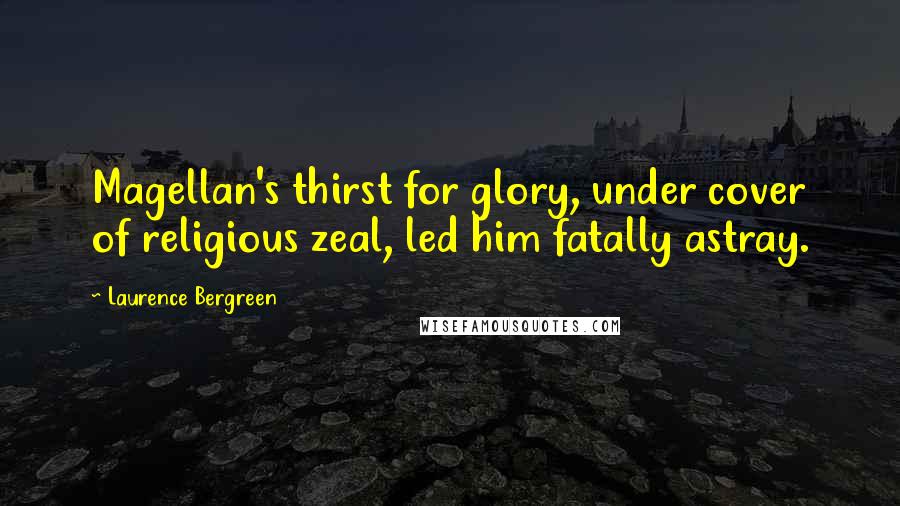Laurence Bergreen Quotes: Magellan's thirst for glory, under cover of religious zeal, led him fatally astray.