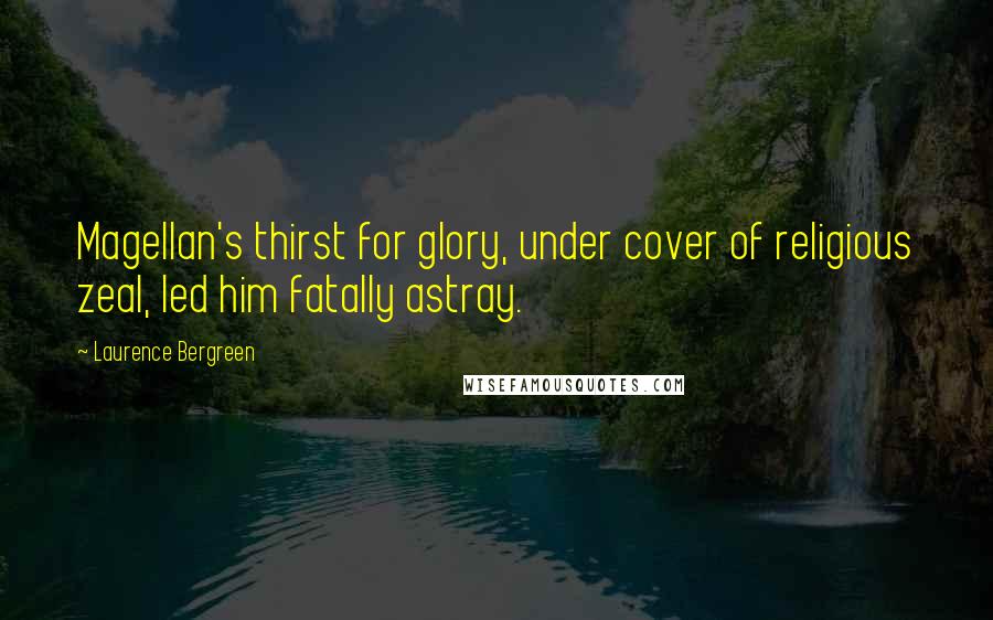 Laurence Bergreen Quotes: Magellan's thirst for glory, under cover of religious zeal, led him fatally astray.