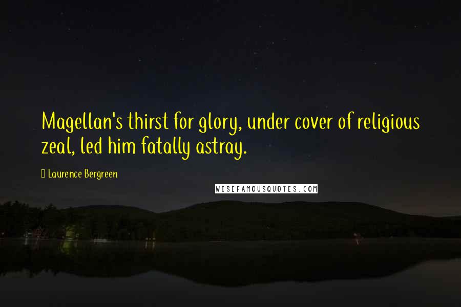 Laurence Bergreen Quotes: Magellan's thirst for glory, under cover of religious zeal, led him fatally astray.