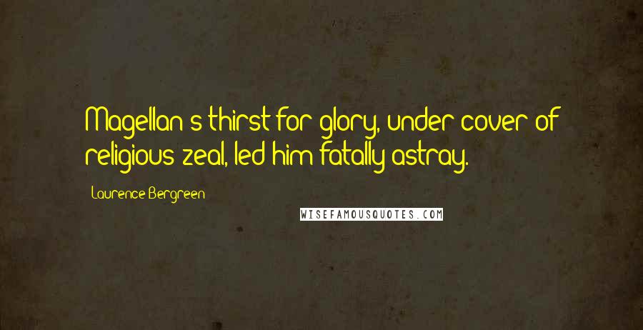Laurence Bergreen Quotes: Magellan's thirst for glory, under cover of religious zeal, led him fatally astray.