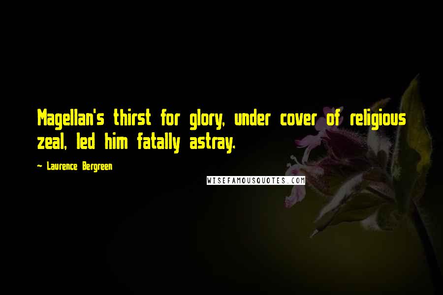 Laurence Bergreen Quotes: Magellan's thirst for glory, under cover of religious zeal, led him fatally astray.
