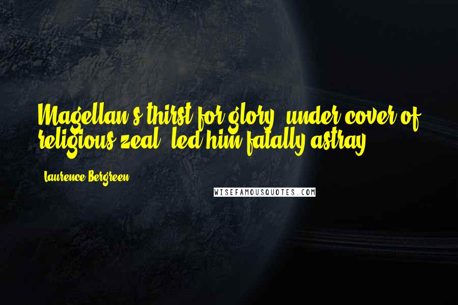 Laurence Bergreen Quotes: Magellan's thirst for glory, under cover of religious zeal, led him fatally astray.