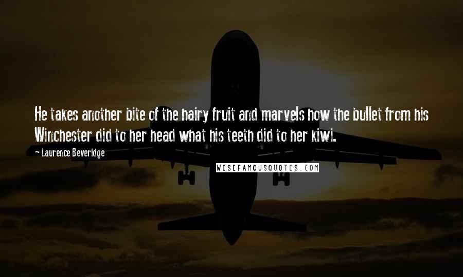 Laurence Beveridge Quotes: He takes another bite of the hairy fruit and marvels how the bullet from his Winchester did to her head what his teeth did to her kiwi.