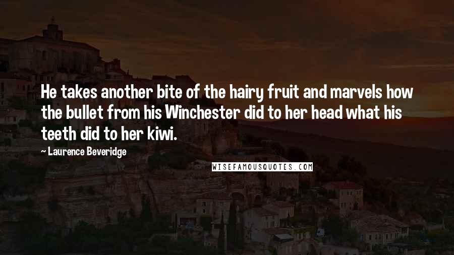 Laurence Beveridge Quotes: He takes another bite of the hairy fruit and marvels how the bullet from his Winchester did to her head what his teeth did to her kiwi.