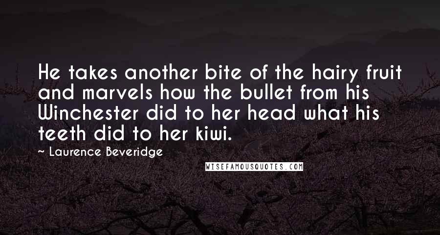 Laurence Beveridge Quotes: He takes another bite of the hairy fruit and marvels how the bullet from his Winchester did to her head what his teeth did to her kiwi.