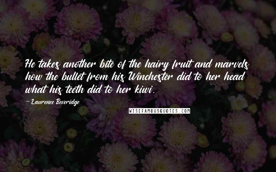 Laurence Beveridge Quotes: He takes another bite of the hairy fruit and marvels how the bullet from his Winchester did to her head what his teeth did to her kiwi.