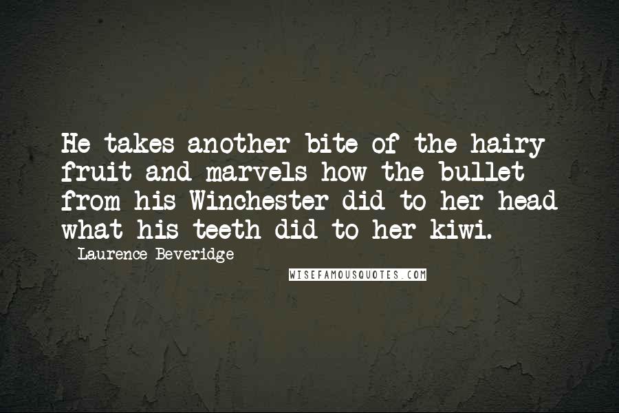 Laurence Beveridge Quotes: He takes another bite of the hairy fruit and marvels how the bullet from his Winchester did to her head what his teeth did to her kiwi.