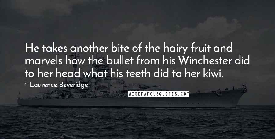 Laurence Beveridge Quotes: He takes another bite of the hairy fruit and marvels how the bullet from his Winchester did to her head what his teeth did to her kiwi.