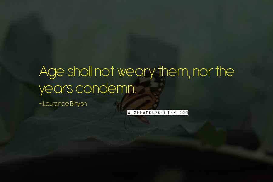 Laurence Binyon Quotes: Age shall not weary them, nor the years condemn.