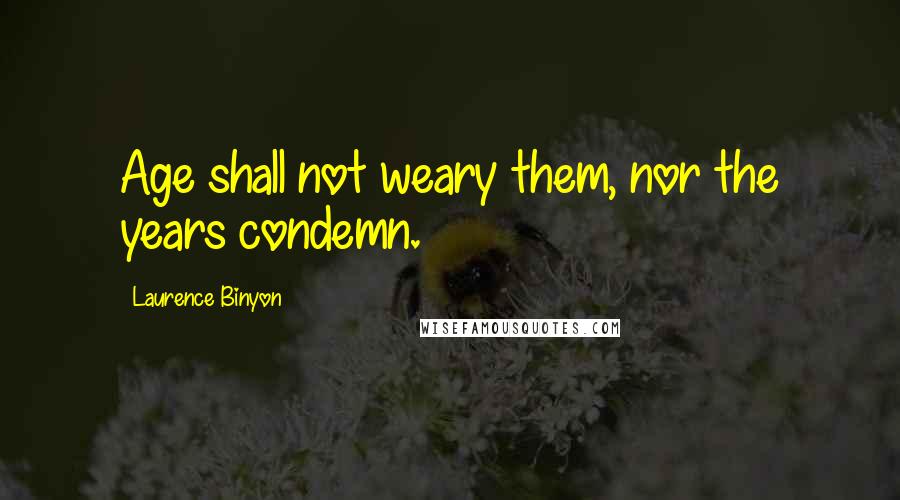 Laurence Binyon Quotes: Age shall not weary them, nor the years condemn.