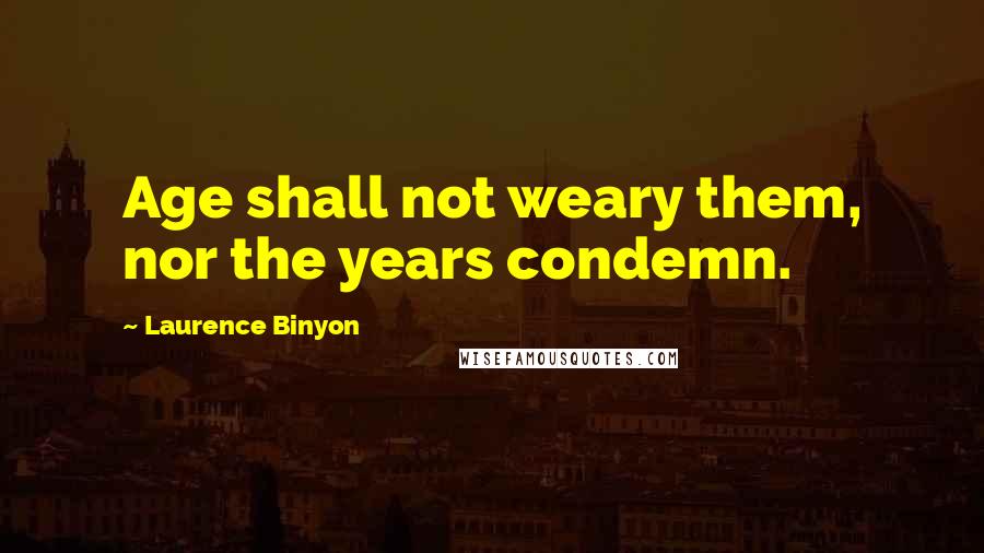 Laurence Binyon Quotes: Age shall not weary them, nor the years condemn.