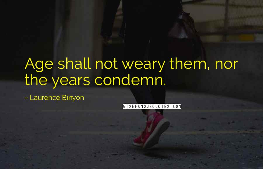 Laurence Binyon Quotes: Age shall not weary them, nor the years condemn.