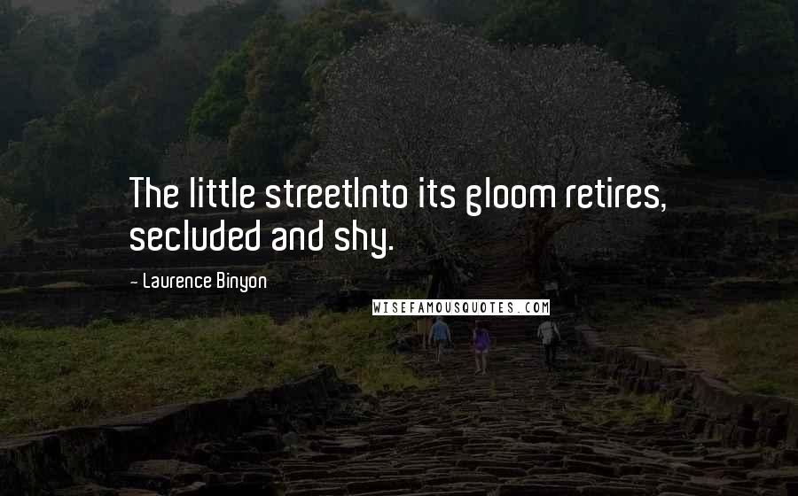 Laurence Binyon Quotes: The little streetInto its gloom retires, secluded and shy.