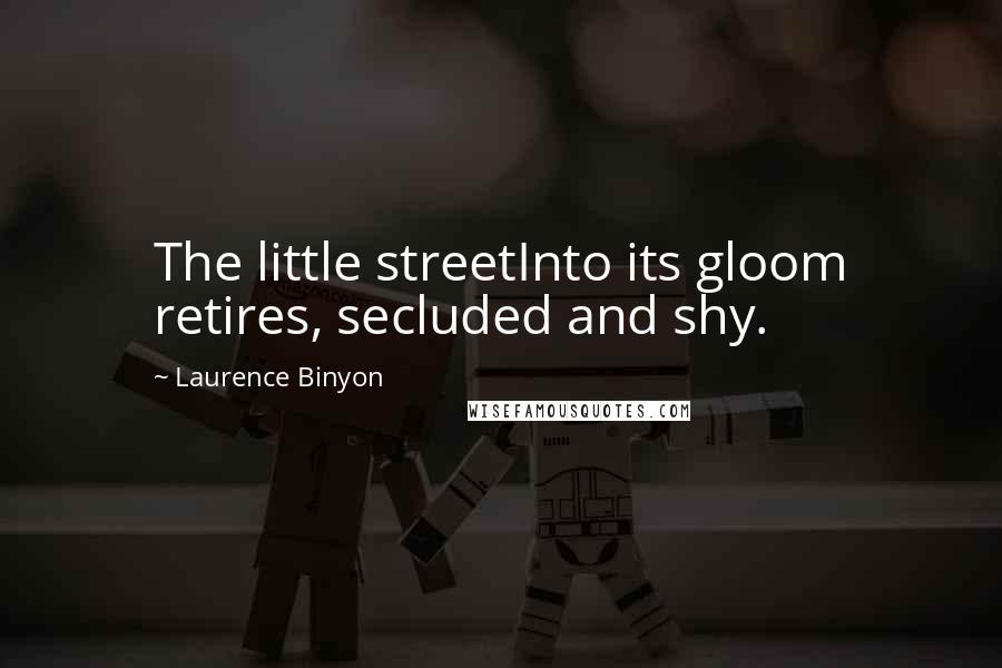 Laurence Binyon Quotes: The little streetInto its gloom retires, secluded and shy.