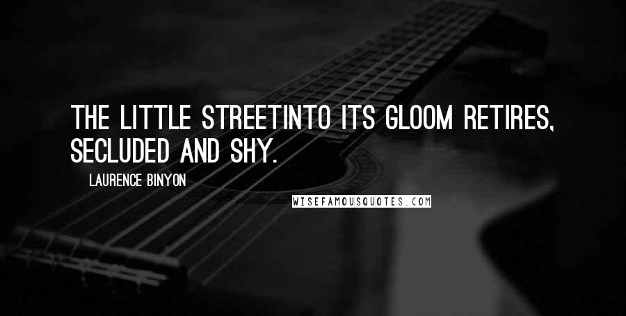 Laurence Binyon Quotes: The little streetInto its gloom retires, secluded and shy.