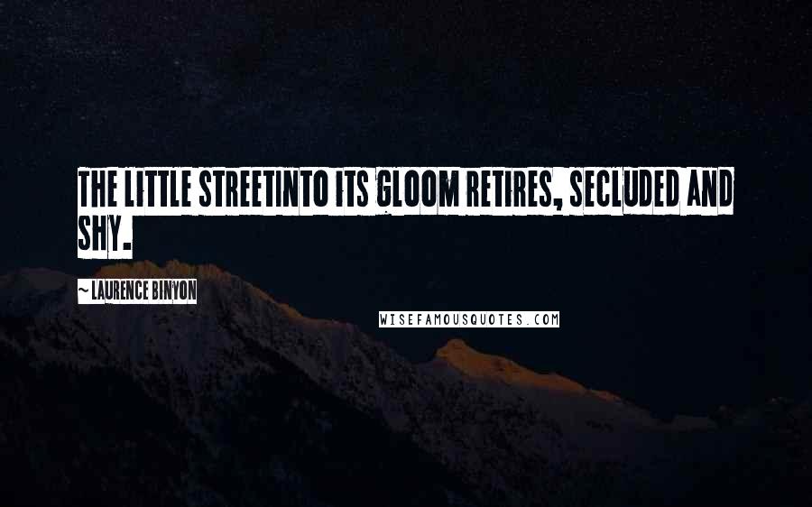 Laurence Binyon Quotes: The little streetInto its gloom retires, secluded and shy.