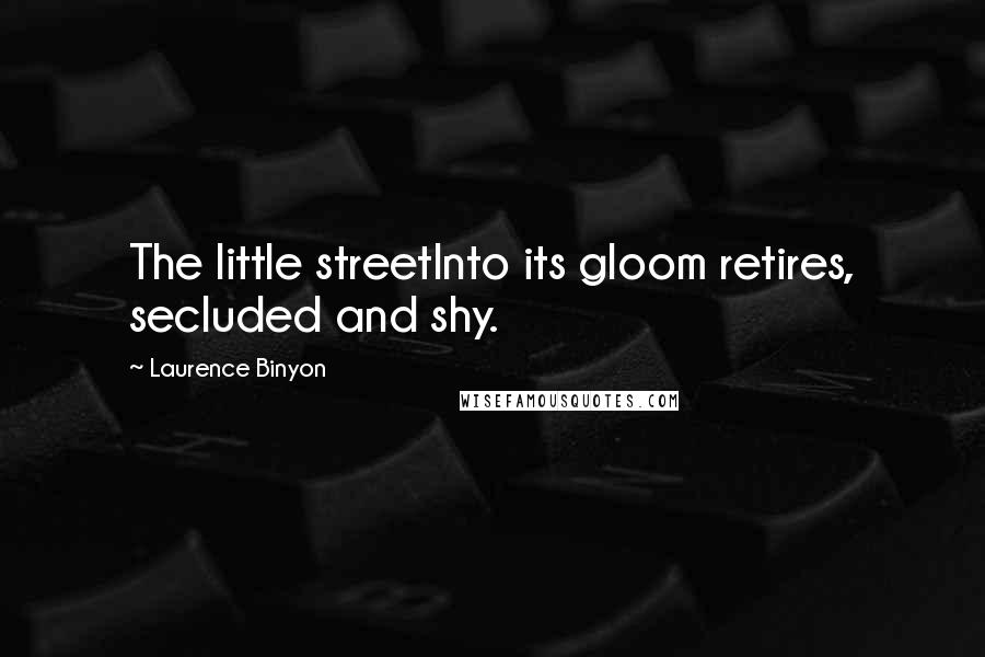 Laurence Binyon Quotes: The little streetInto its gloom retires, secluded and shy.
