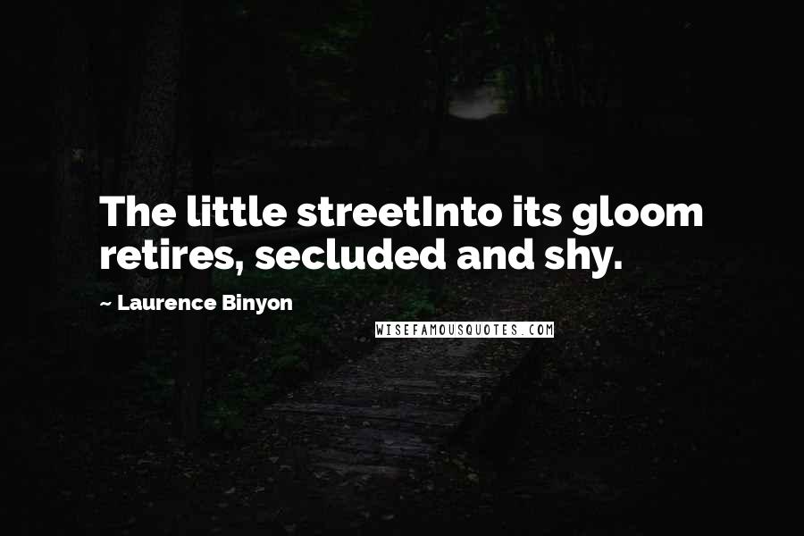 Laurence Binyon Quotes: The little streetInto its gloom retires, secluded and shy.