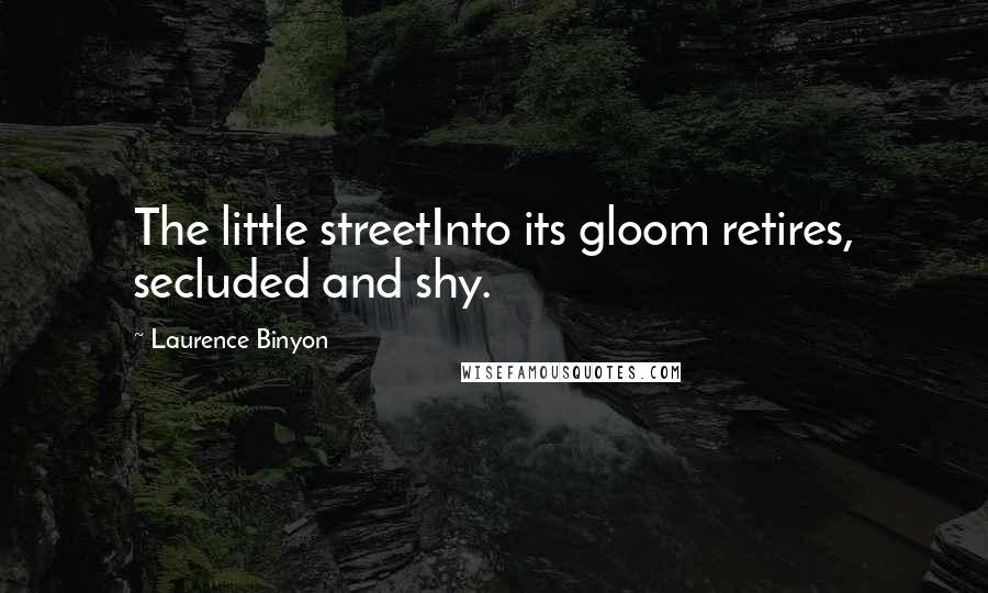 Laurence Binyon Quotes: The little streetInto its gloom retires, secluded and shy.