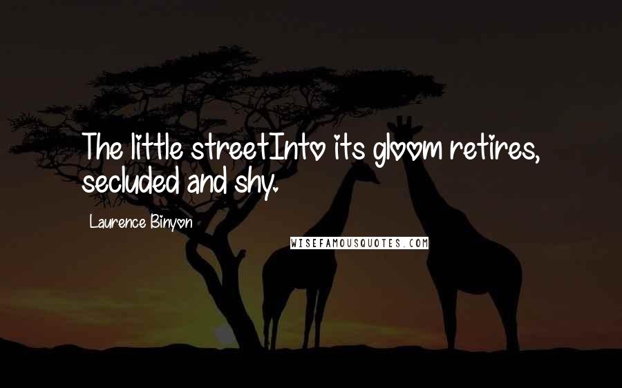 Laurence Binyon Quotes: The little streetInto its gloom retires, secluded and shy.