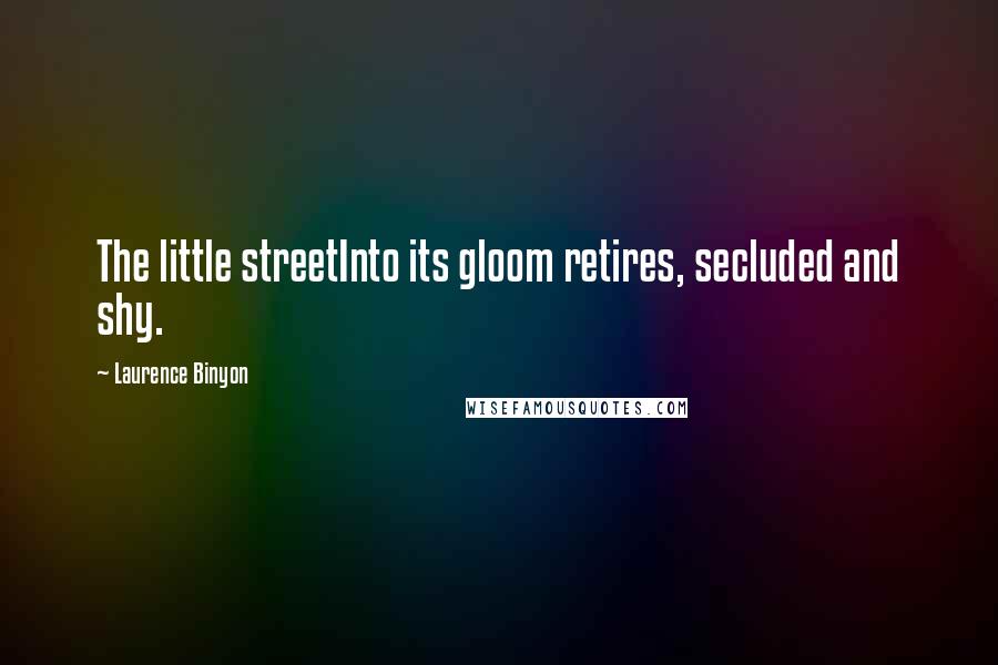 Laurence Binyon Quotes: The little streetInto its gloom retires, secluded and shy.