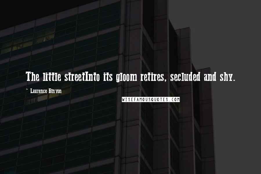 Laurence Binyon Quotes: The little streetInto its gloom retires, secluded and shy.