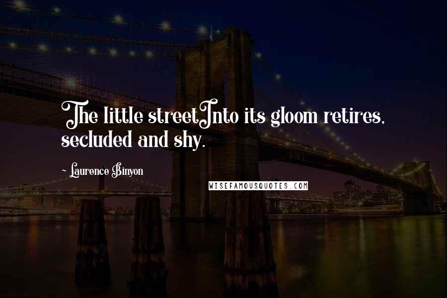 Laurence Binyon Quotes: The little streetInto its gloom retires, secluded and shy.