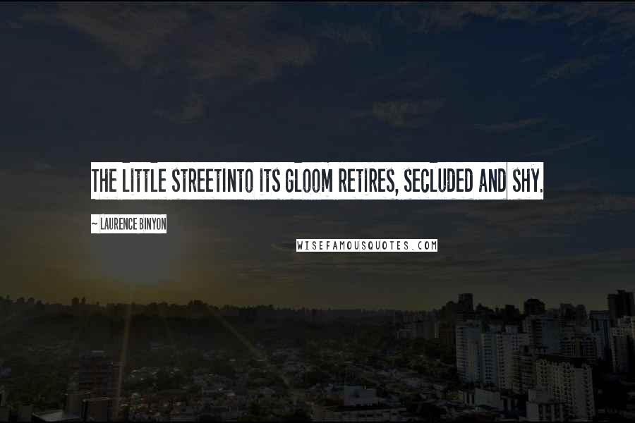 Laurence Binyon Quotes: The little streetInto its gloom retires, secluded and shy.