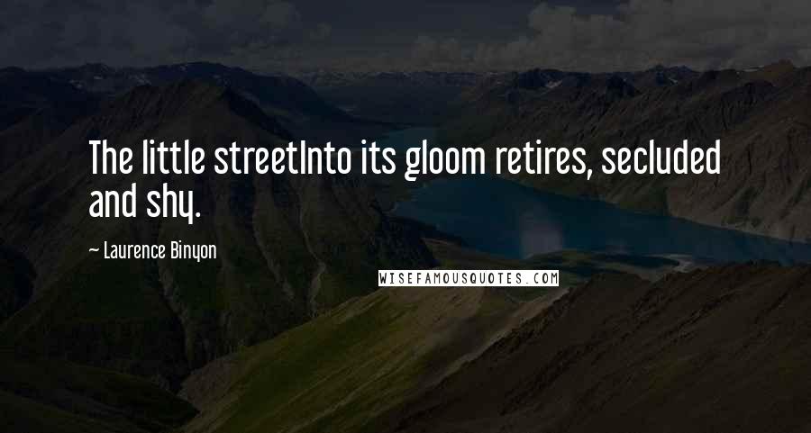 Laurence Binyon Quotes: The little streetInto its gloom retires, secluded and shy.
