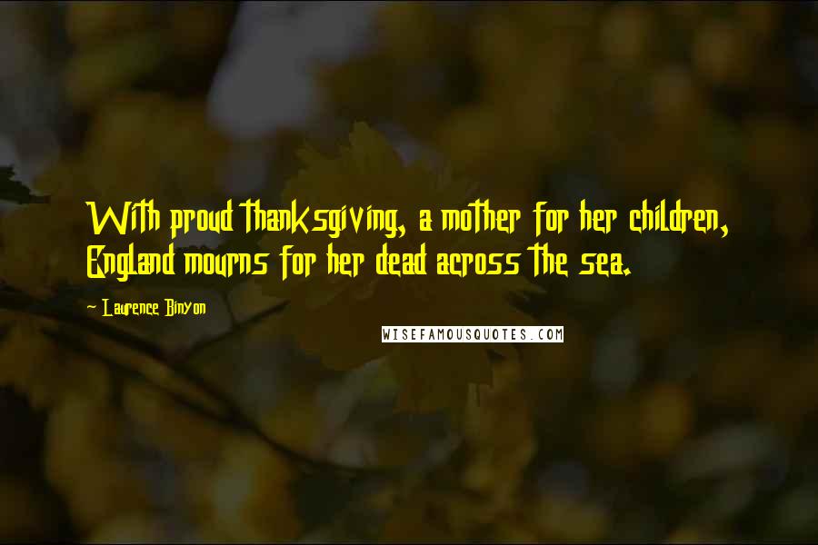 Laurence Binyon Quotes: With proud thanksgiving, a mother for her children, England mourns for her dead across the sea.