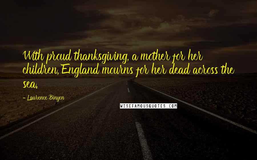 Laurence Binyon Quotes: With proud thanksgiving, a mother for her children, England mourns for her dead across the sea.