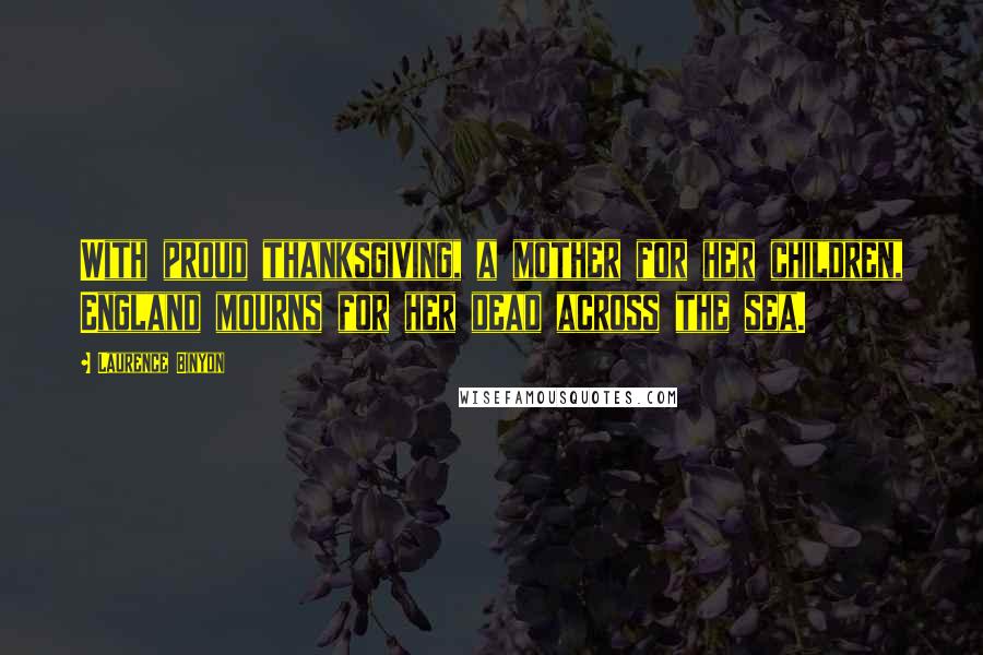 Laurence Binyon Quotes: With proud thanksgiving, a mother for her children, England mourns for her dead across the sea.
