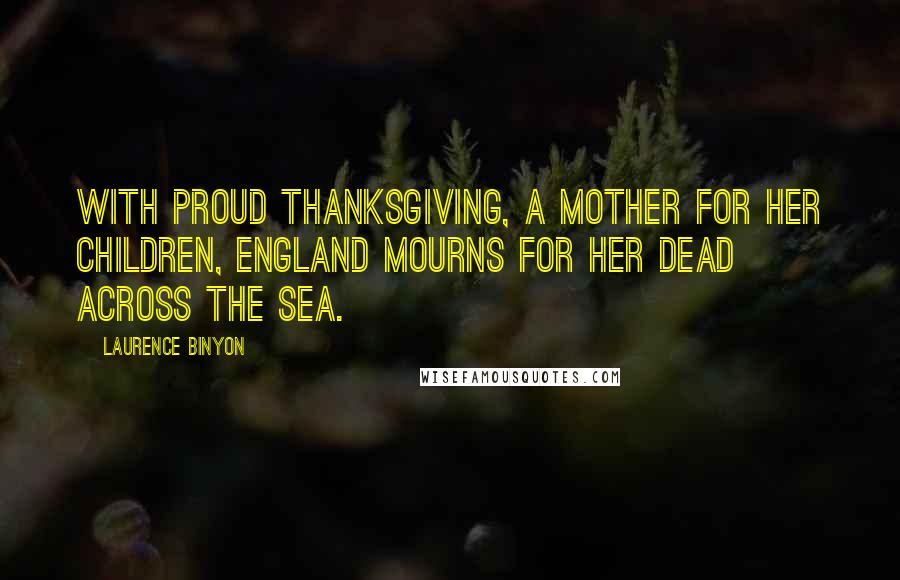 Laurence Binyon Quotes: With proud thanksgiving, a mother for her children, England mourns for her dead across the sea.