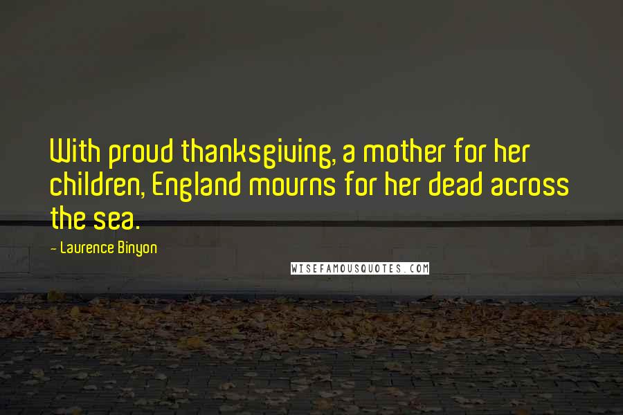 Laurence Binyon Quotes: With proud thanksgiving, a mother for her children, England mourns for her dead across the sea.