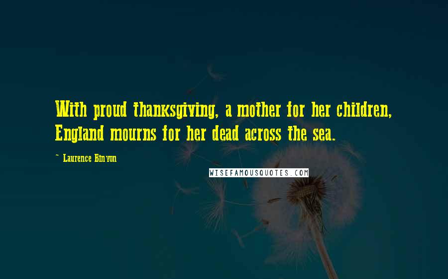Laurence Binyon Quotes: With proud thanksgiving, a mother for her children, England mourns for her dead across the sea.