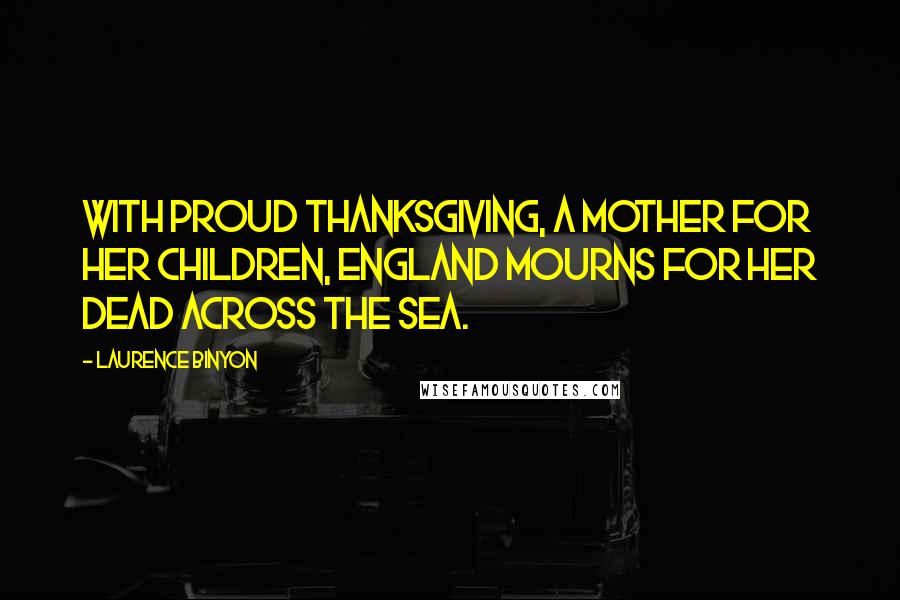 Laurence Binyon Quotes: With proud thanksgiving, a mother for her children, England mourns for her dead across the sea.