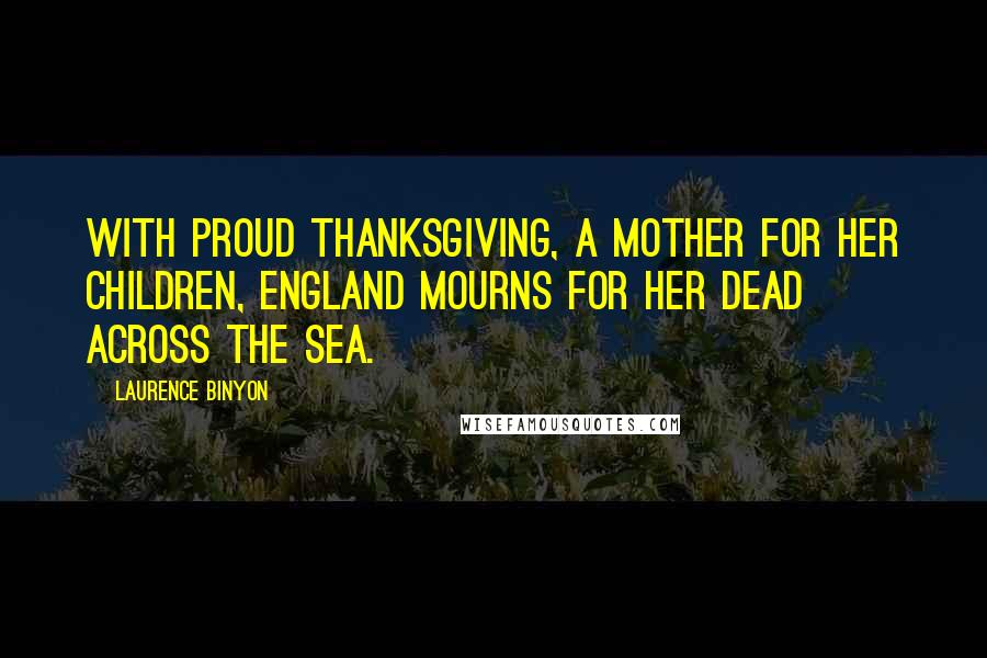 Laurence Binyon Quotes: With proud thanksgiving, a mother for her children, England mourns for her dead across the sea.