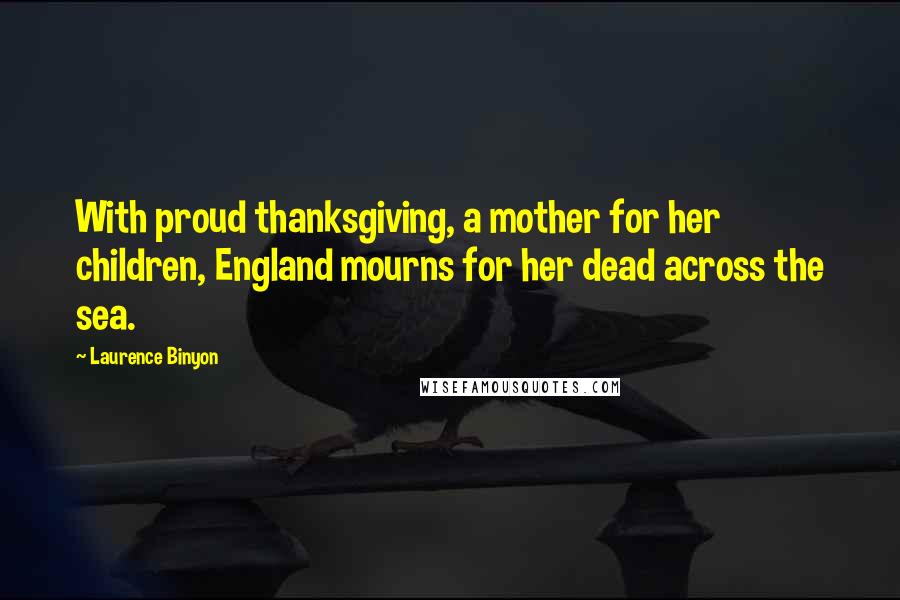 Laurence Binyon Quotes: With proud thanksgiving, a mother for her children, England mourns for her dead across the sea.