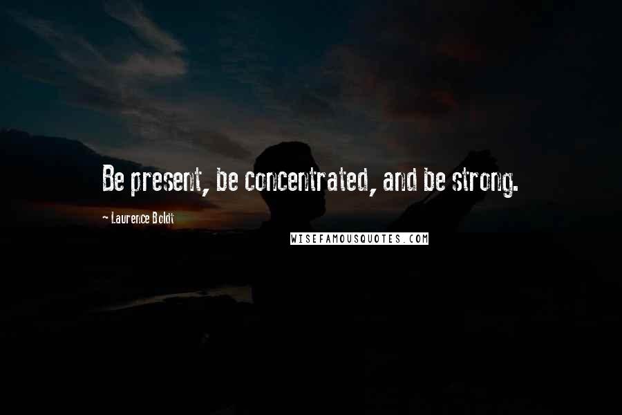 Laurence Boldt Quotes: Be present, be concentrated, and be strong.