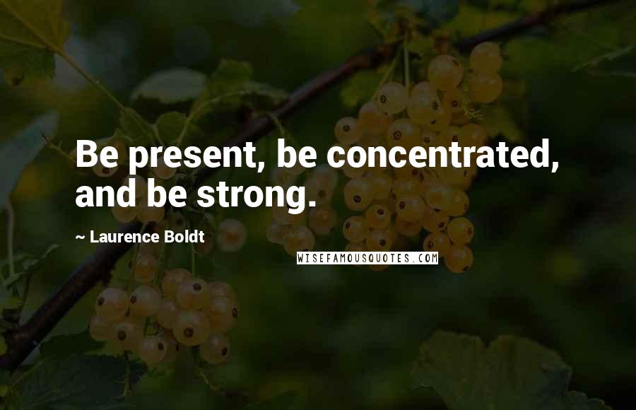Laurence Boldt Quotes: Be present, be concentrated, and be strong.