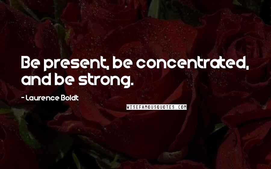 Laurence Boldt Quotes: Be present, be concentrated, and be strong.