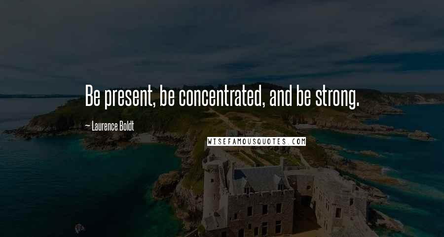 Laurence Boldt Quotes: Be present, be concentrated, and be strong.