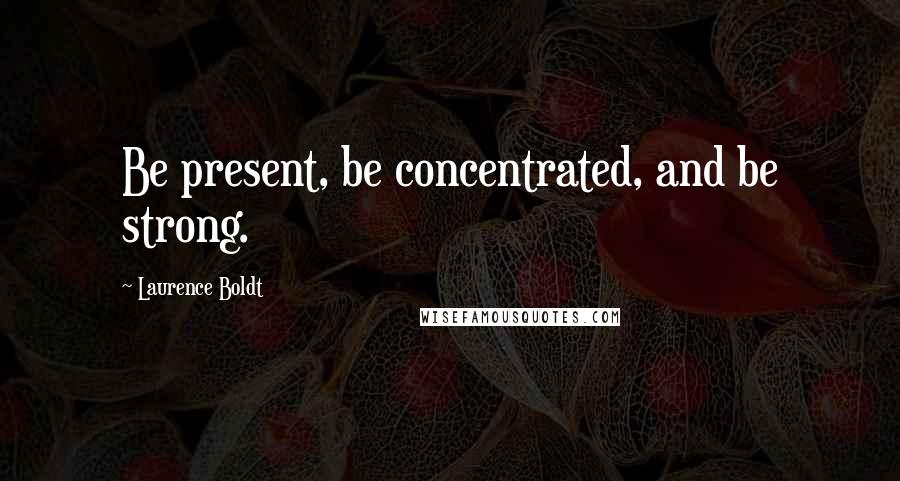 Laurence Boldt Quotes: Be present, be concentrated, and be strong.