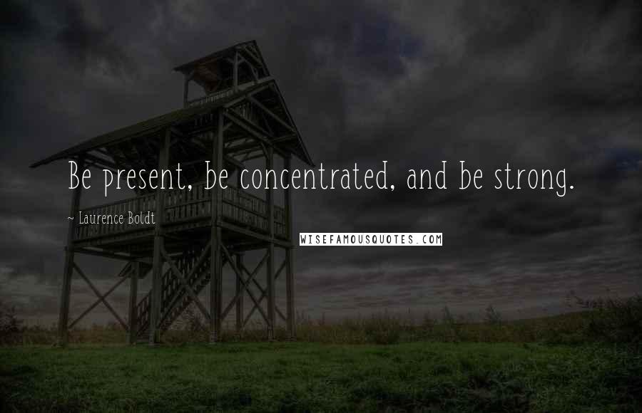 Laurence Boldt Quotes: Be present, be concentrated, and be strong.
