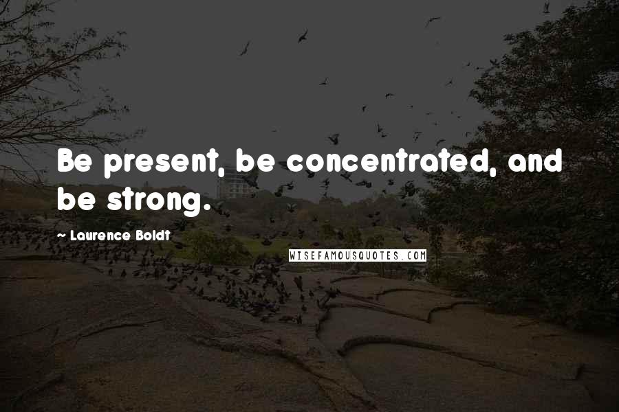 Laurence Boldt Quotes: Be present, be concentrated, and be strong.