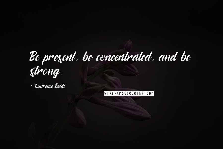 Laurence Boldt Quotes: Be present, be concentrated, and be strong.