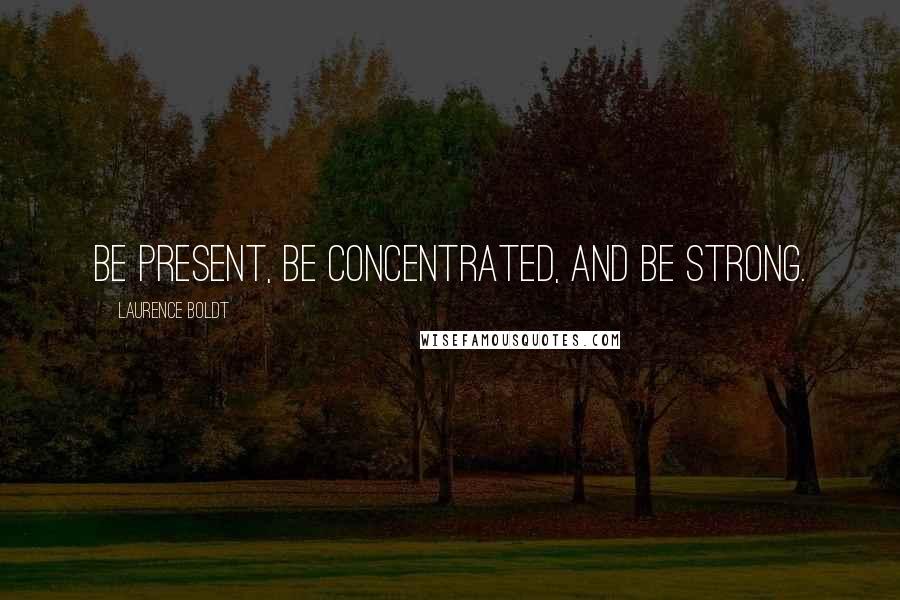 Laurence Boldt Quotes: Be present, be concentrated, and be strong.