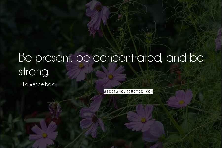 Laurence Boldt Quotes: Be present, be concentrated, and be strong.