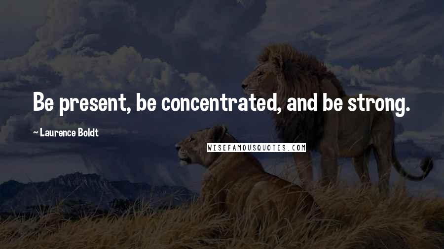 Laurence Boldt Quotes: Be present, be concentrated, and be strong.